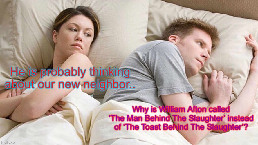 I Bet He's Thinking About Other Women | He is probably thinking about our new neighbor.. Why is William Afton called ‘The Man Behind The Slaughter’ instead of ‘The Toast Behind The Slaughter’? | image tagged in memes,i bet he's thinking about other women | made w/ Imgflip meme maker