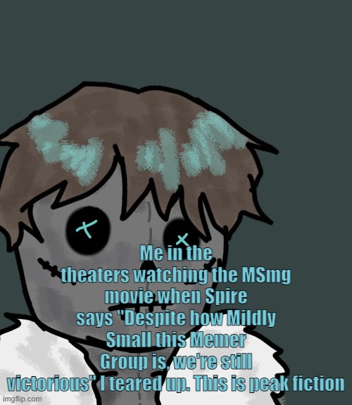 OsDe plush (thanks Disco) | Me in the theaters watching the MSmg movie when Spire says "Despite how Mildly Small this Memer Group is, we're still victorious" I teared up. This is peak fiction | image tagged in osde plush thanks disco | made w/ Imgflip meme maker