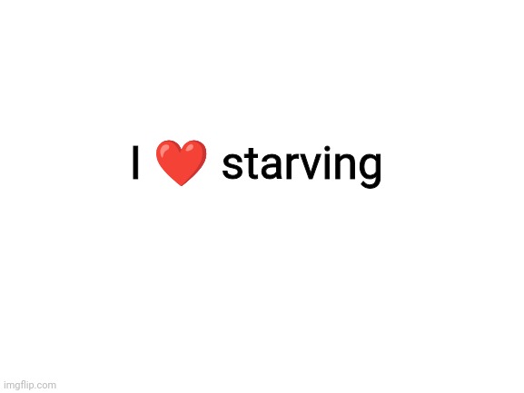 Blank White Template | I ❤️ starving | image tagged in blank white template | made w/ Imgflip meme maker