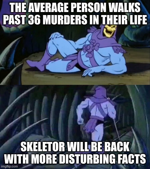 Skeletor disturbing facts | THE AVERAGE PERSON WALKS PAST 36 MURDERS IN THEIR LIFE; SKELETOR WILL BE BACK WITH MORE DISTURBING FACTS | image tagged in skeletor disturbing facts | made w/ Imgflip meme maker