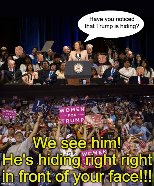 Not just 1 or 2 things but EVERTHING the left accuses the right of is exactly what the left is guilty of.  Trump is everywhere. | Have you noticed that Trump is hiding? We see him!
He's hiding right right in front of your face!!! | image tagged in guilt transference,gaslighting,harris continues to lie everytime | made w/ Imgflip meme maker