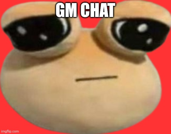 sad pou | GM CHAT | image tagged in sad pou | made w/ Imgflip meme maker