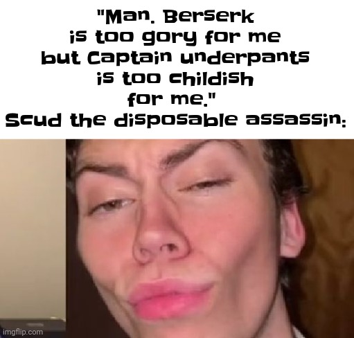 It's PEAK | "Man. Berserk is too gory for me but Captain underpants is too childish for me." 
Scud the disposable assassin: | image tagged in well my name is skyler white yo | made w/ Imgflip meme maker