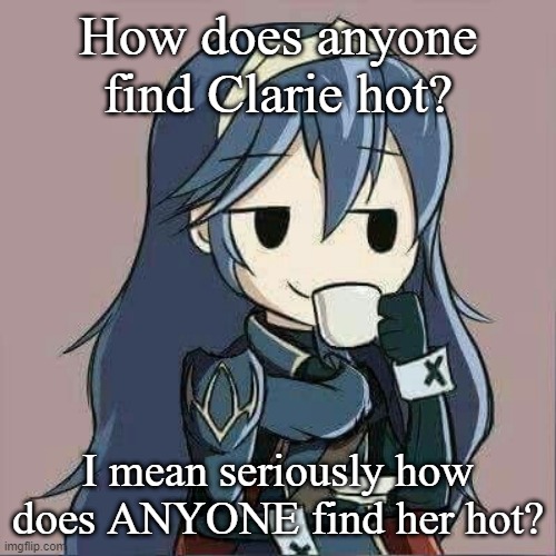 Lucina sipping tea | How does anyone find Clarie hot? I mean seriously how does ANYONE find her hot? | image tagged in lucina sipping tea | made w/ Imgflip meme maker