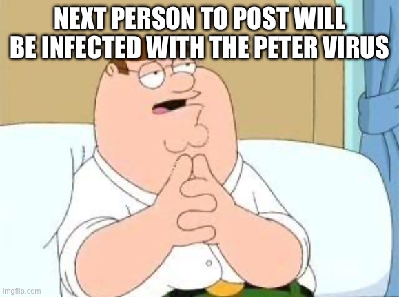 peter griffin go on | NEXT PERSON TO POST WILL BE INFECTED WITH THE PETER VIRUS | image tagged in peter griffin go on | made w/ Imgflip meme maker