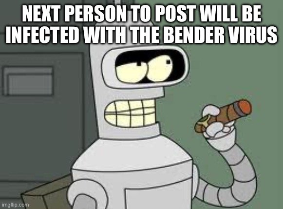 Bender | NEXT PERSON TO POST WILL BE INFECTED WITH THE BENDER VIRUS | image tagged in bender | made w/ Imgflip meme maker