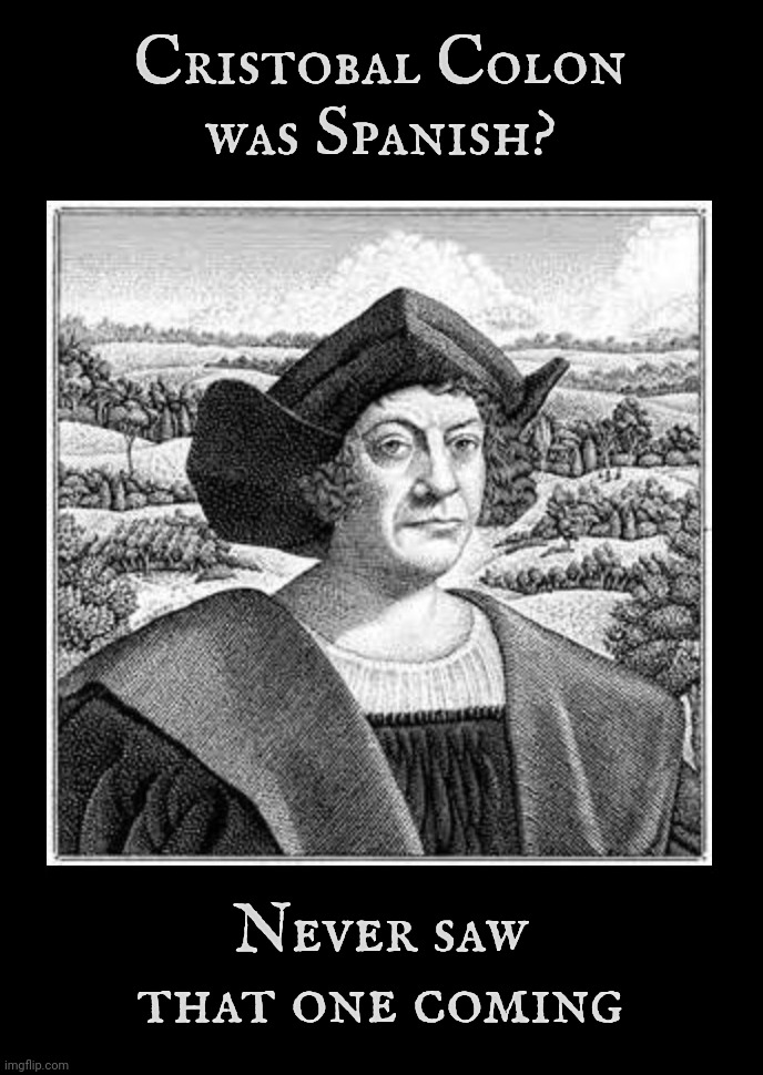 The day the doinks found out that Christobal Colon has a Spanish name is because he's Spanish | Cristobal Colon
was Spanish? Never saw that one coming | image tagged in columbus day,christopher columbus,cristobal colon,spanish people tend to have spanish names,read a book you ignoramuses,butcher | made w/ Imgflip meme maker