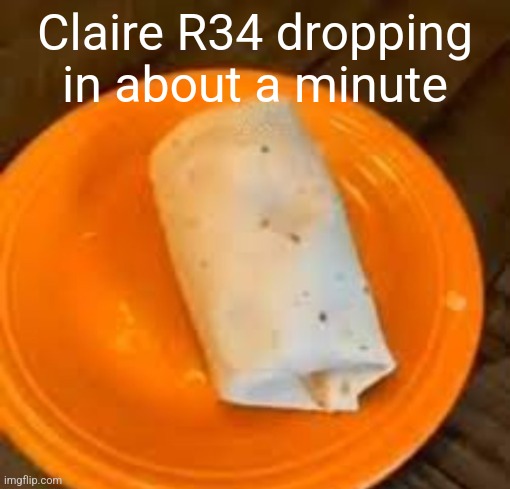 JimmyHere Burrito | Claire R34 dropping in about a minute | image tagged in jimmyhere burrito | made w/ Imgflip meme maker