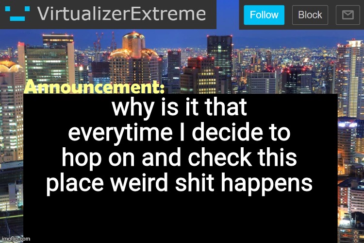 Virtualizer Updated Announcement | why is it that everytime I decide to hop on and check this place weird shit happens | image tagged in virtualizer updated announcement | made w/ Imgflip meme maker