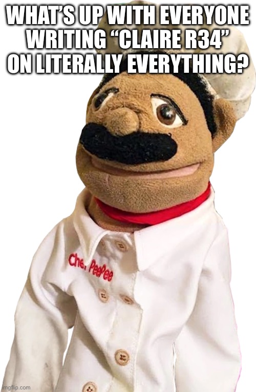 chef pee pee | WHAT’S UP WITH EVERYONE WRITING “CLAIRE R34” ON LITERALLY EVERYTHING? | image tagged in chef pee pee | made w/ Imgflip meme maker