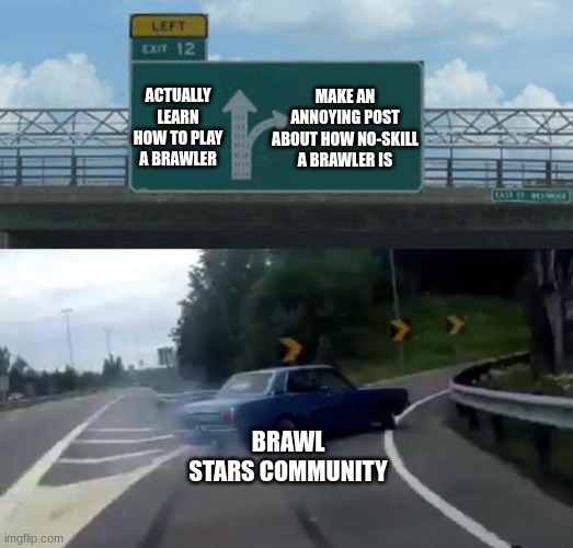 Brawl Stars Community | ACTUALLY LEARN HOW TO PLAY A BRAWLER; MAKE AN ANNOYING POST ABOUT HOW NO-SKILL A BRAWLER IS; BRAWL STARS COMMUNITY | image tagged in swerving car | made w/ Imgflip meme maker