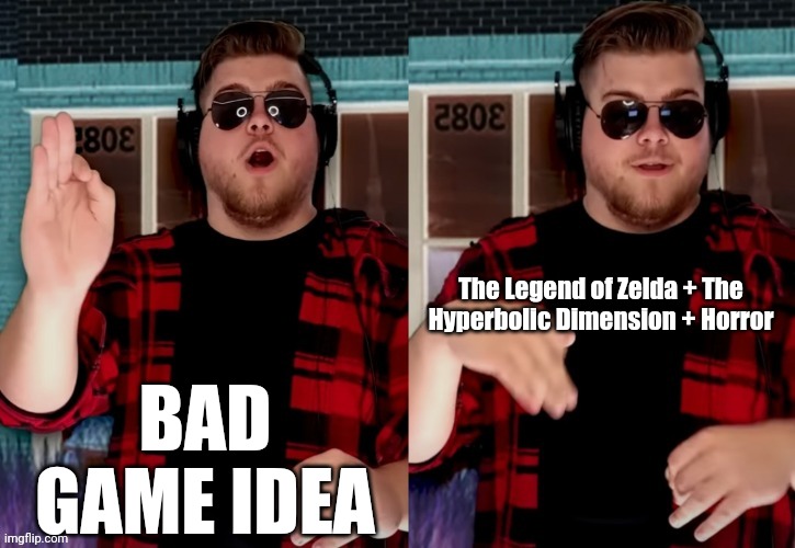 Imagine a dungeon where you notice going right four times doesn't complete the loop, or just taking box steps rotates you slight | BAD GAME IDEA; The Legend of Zelda + The Hyperbolic Dimension + Horror | image tagged in bad x idea | made w/ Imgflip meme maker