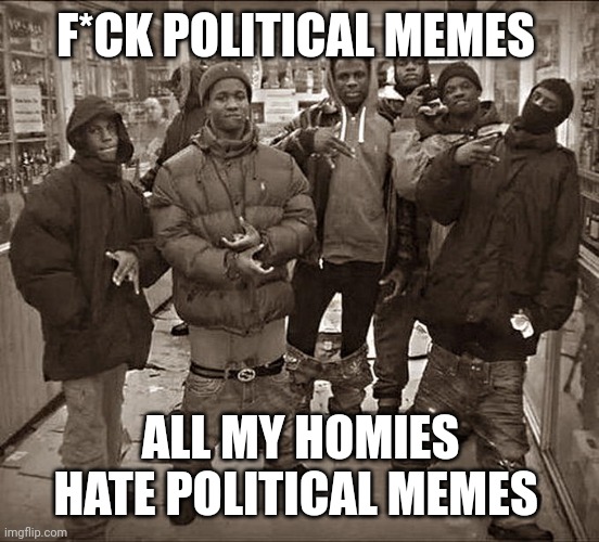 All My Homies Hate | F*CK POLITICAL MEMES; ALL MY HOMIES HATE POLITICAL MEMES | image tagged in all my homies hate,roast,i hate you,you suck,eww,not funny didn't laugh | made w/ Imgflip meme maker