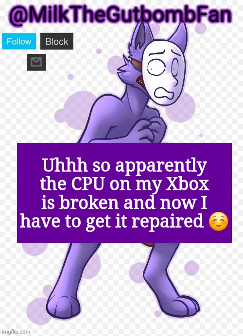 Milk but he's a mask-wearing wolf (Thanks Wallhammer | Uhhh so apparently the CPU on my Xbox is broken and now I have to get it repaired ☺️ | image tagged in milk but he's a mask-wearing wolf thanks wallhammer | made w/ Imgflip meme maker