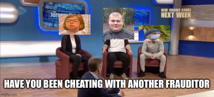 Jeremy kyle | HAVE YOU BEEN CHEATING WITH ANOTHER FRAUDITOR | image tagged in funny | made w/ Imgflip meme maker