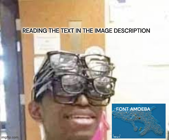 text meme with 0 point font | READING THE TEXT IN THE IMAGE DESCRIPTION FONT AMOEBA | image tagged in multiple glasses guy | made w/ Imgflip meme maker