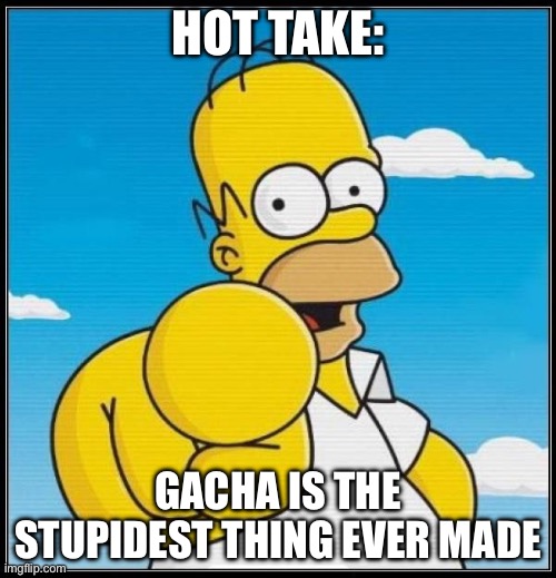 Homer Simpson Ultimate | HOT TAKE:; GACHA IS THE STUPIDEST THING EVER MADE | image tagged in homer simpson ultimate | made w/ Imgflip meme maker