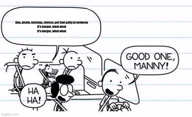 W Manny | Bun, pickle, ketchup, cheese, put that patty in between
It's burger, what what
It's burger, what what | image tagged in diary of a wimpy kid | made w/ Imgflip meme maker