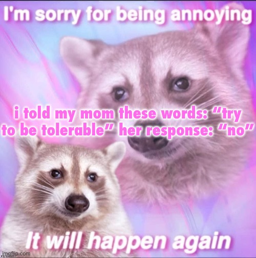 sorry for being annoying | i told my mom these words: “try to be tolerable” her response: “no” | image tagged in sorry for being annoying | made w/ Imgflip meme maker