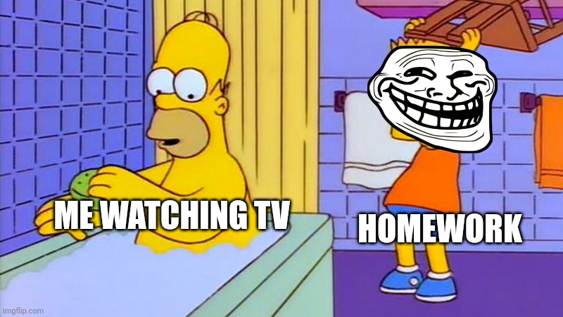 bart hitting homer with a chair | HOMEWORK; ME WATCHING TV | image tagged in bart hitting homer with a chair | made w/ Imgflip meme maker