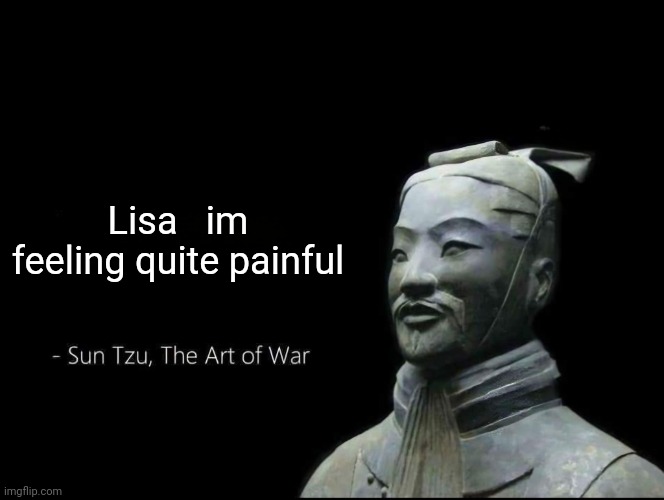 Sun Tzu Quotes | Lisa   im feeling quite painful | image tagged in sun tzu quotes | made w/ Imgflip meme maker