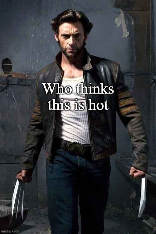 Wolverine | Who thinks this is hot | image tagged in wolverine | made w/ Imgflip meme maker