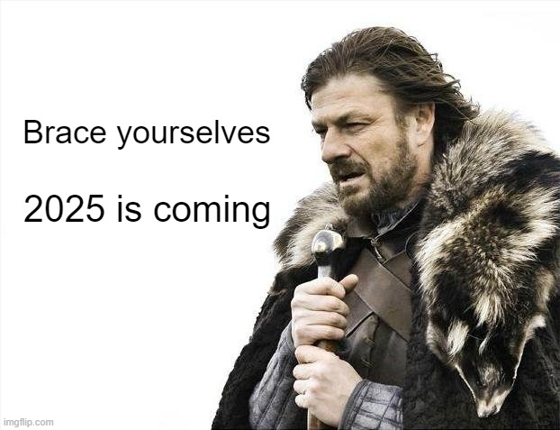 I'm ready to come | Brace yourselves; 2025 is coming | image tagged in memes,brace yourselves x is coming,funny | made w/ Imgflip meme maker