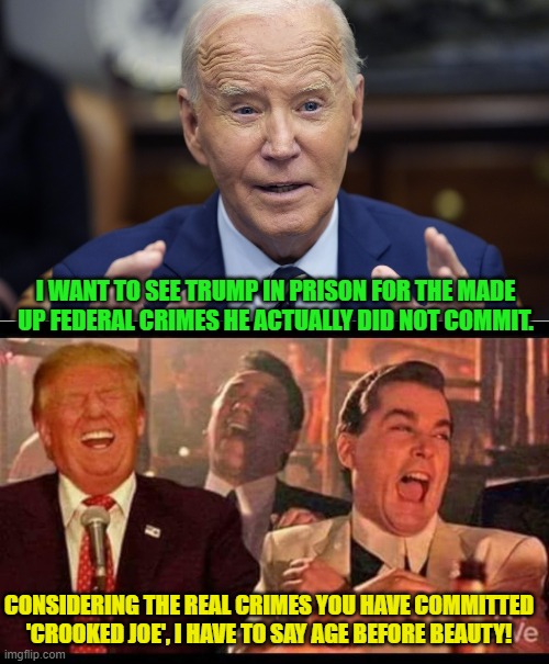 Hey leftists, your village idiot is wandering around again. | I WANT TO SEE TRUMP IN PRISON FOR THE MADE UP FEDERAL CRIMES HE ACTUALLY DID NOT COMMIT. CONSIDERING THE REAL CRIMES YOU HAVE COMMITTED 'CROOKED JOE', I HAVE TO SAY AGE BEFORE BEAUTY! | image tagged in yep | made w/ Imgflip meme maker