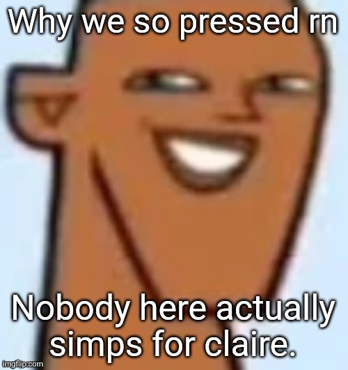 If you do you need therapy asap | Why we so pressed rn; Nobody here actually simps for claire. | image tagged in justin | made w/ Imgflip meme maker