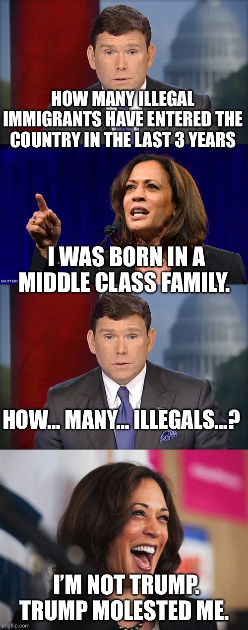 Kamala FoxNEWS | HOW MANY ILLEGAL IMMIGRANTS HAVE ENTERED THE COUNTRY IN THE LAST 3 YEARS; I WAS BORN IN A MIDDLE CLASS FAMILY. HOW… MANY… ILLEGALS…? I’M NOT TRUMP. TRUMP MOLESTED ME. | image tagged in bret baier,kamala harris,cackling kamala harris,fox news,politics,political meme | made w/ Imgflip meme maker