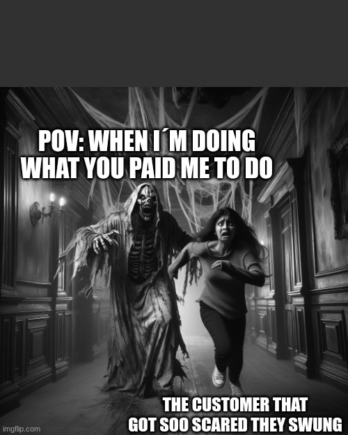 im just doing my job | POV: WHEN I´M DOING WHAT YOU PAID ME TO DO; THE CUSTOMER THAT GOT SOO SCARED THEY SWUNG | image tagged in scare actor chasing someone | made w/ Imgflip meme maker