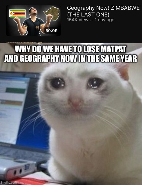 WHY DO WE HAVE TO LOSE MATPAT AND GEOGRAPHY NOW IN THE SAME YEAR | image tagged in crying cat | made w/ Imgflip meme maker