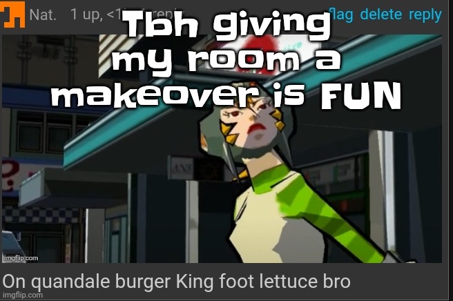 Only time it was actually fu​​n to clean my room | Tbh giving my room a makeover is FUN | image tagged in on quandale burger king foot lettuce bro | made w/ Imgflip meme maker
