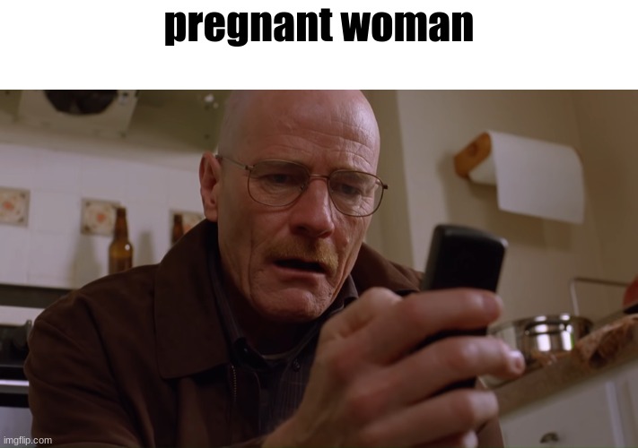 Walter White on his Phone | pregnant woman | image tagged in walter white on his phone | made w/ Imgflip meme maker