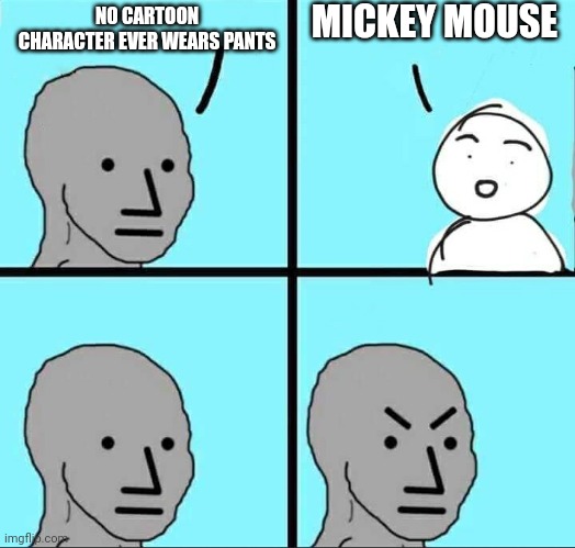 Cartoon characters | MICKEY MOUSE; NO CARTOON CHARACTER EVER WEARS PANTS | image tagged in npc meme | made w/ Imgflip meme maker