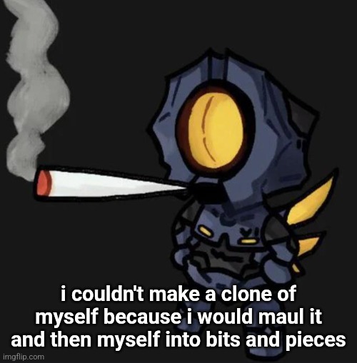 V1 smoking a fat one | i couldn't make a clone of myself because i would maul it and then myself into bits and pieces | image tagged in v1 smoking a fat one | made w/ Imgflip meme maker