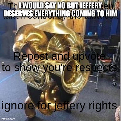 tuba cult | I WOULD SAY NO BUT JEFFERY DESERVES EVERYTHING COMING TO HIM | image tagged in tuba cult | made w/ Imgflip meme maker