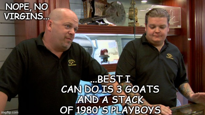 Pawn Stars Best I Can Do | NOPE, NO VIRGINS... ...BEST I CAN DO IS 3 GOATS AND A STACK OF 1980'S PLAYBOYS | image tagged in pawn stars best i can do | made w/ Imgflip meme maker