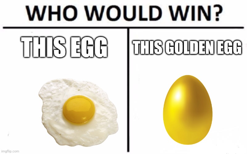 EGGGGGGGGGGGGGGGG EGGGGGGGGGGGGGGGG EGGGGGGGGGGGGGGGG EGGGGGGGGGGGGGGGG EGGGGGGGGGGGGGGGG EGGGGGGGGGGGGGGGG EGGGGGGGGGGGGGGGG EG | THIS EGG; THIS GOLDEN EGG | image tagged in memes,who would win,egg | made w/ Imgflip meme maker