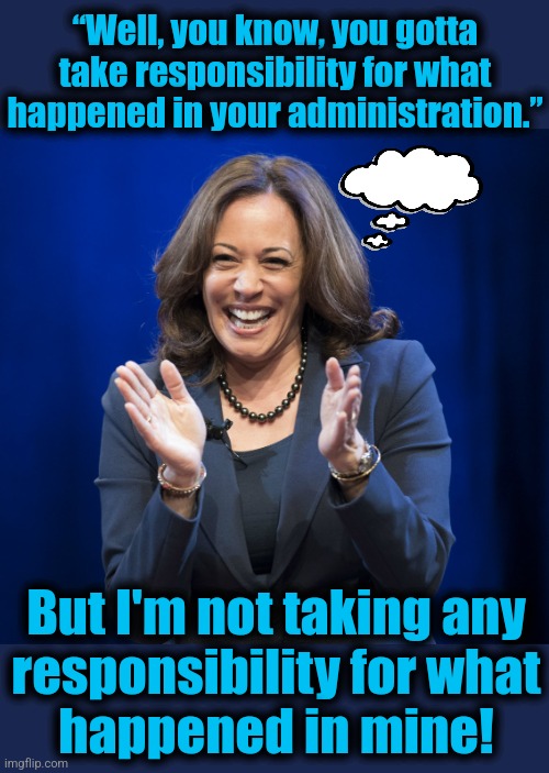 Only hypocrisy exists in the vacuum of her tiny little mind | “Well, you know, you gotta take responsibility for what happened in your administration.”; But I'm not taking any
responsibility for what
happened in mine! | image tagged in kamala harris laughing,memes,democrats,responsibility,idiot,trump's fault | made w/ Imgflip meme maker