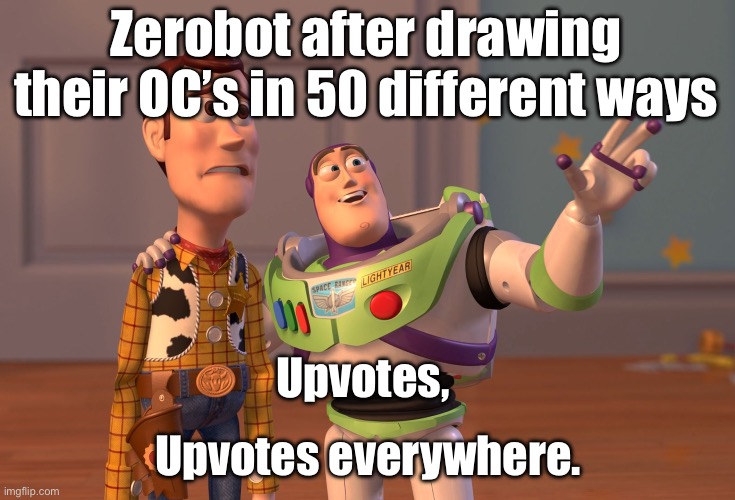 Also the fact that they all look awesome too. | Zerobot after drawing their OC’s in 50 different ways; Upvotes, Upvotes everywhere. | image tagged in memes,x x everywhere | made w/ Imgflip meme maker