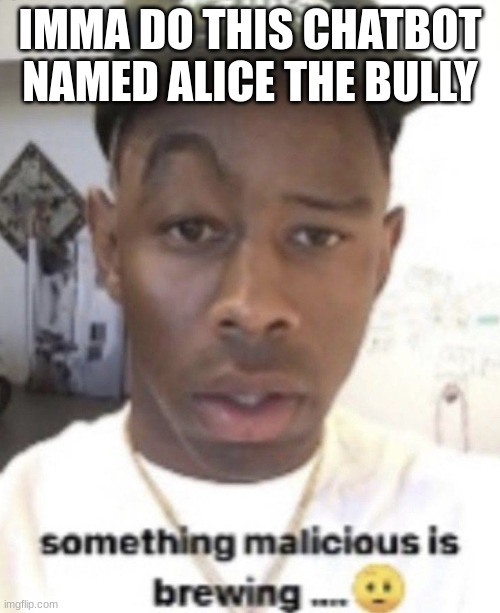 Something malicious is brewing | IMMA DO THIS CHATBOT NAMED ALICE THE BULLY | image tagged in something malicious is brewing | made w/ Imgflip meme maker