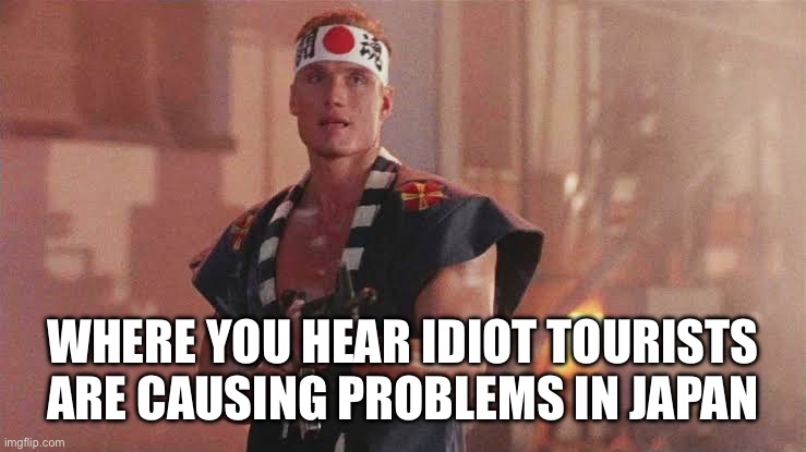 WHERE YOU HEAR IDIOT TOURISTS ARE CAUSING PROBLEMS IN JAPAN | image tagged in japan,tourism,meme,dolph lundgren | made w/ Imgflip meme maker