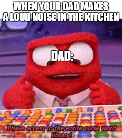 I have access to the entire curse world library | WHEN YOUR DAD MAKES A LOUD NOISE IN THE KITCHEN; DAD: | image tagged in i have access to the entire curse world library | made w/ Imgflip meme maker