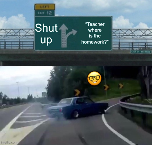 Left Exit 12 Off Ramp | Shut up; “Teacher where is the homework?”; 🤓 | image tagged in memes,left exit 12 off ramp | made w/ Imgflip meme maker