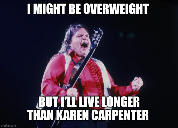 Meat Loaf | I MIGHT BE OVERWEIGHT; BUT I'LL LIVE LONGER THAN KAREN CARPENTER | image tagged in meat loaf | made w/ Imgflip meme maker