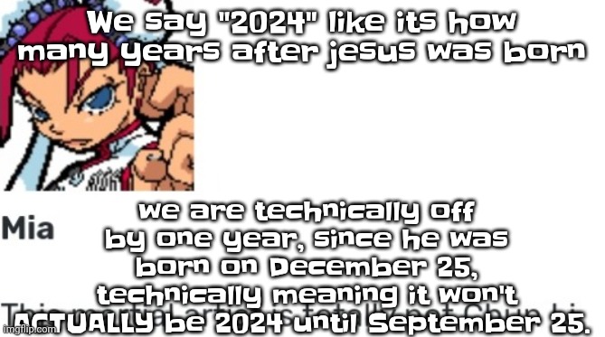 So.. Yeah. | we are technically off by one year, since he was born on December 25, technically meaning it won't ACTUALLY be 2024 until September 25. We say "2024" like its how many years after jesus was born | image tagged in british chun li | made w/ Imgflip meme maker