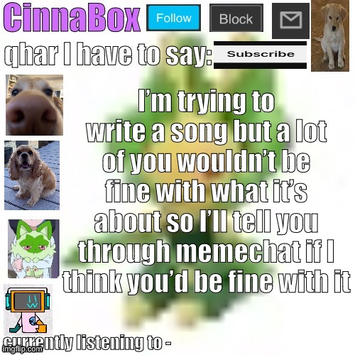 CinnaBox’s 144p Leavanny temp | I’m trying to write a song but a lot of you wouldn’t be fine with what it’s about so I’ll tell you through memechat if I think you’d be fine with it | image tagged in cinnabox s 144p leavanny temp | made w/ Imgflip meme maker
