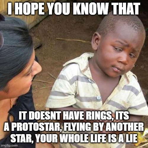 Third World Skeptical Kid Meme | I HOPE YOU KNOW THAT IT DOESNT HAVE RINGS, ITS A PROTOSTAR, FLYING BY ANOTHER STAR, YOUR WHOLE LIFE IS A LIE | image tagged in memes,third world skeptical kid | made w/ Imgflip meme maker