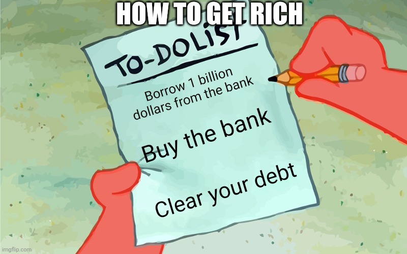 patrick to do list actually blank | HOW TO GET RICH; Borrow 1 billion dollars from the bank; Buy the bank; Clear your debt | image tagged in patrick to do list actually blank | made w/ Imgflip meme maker